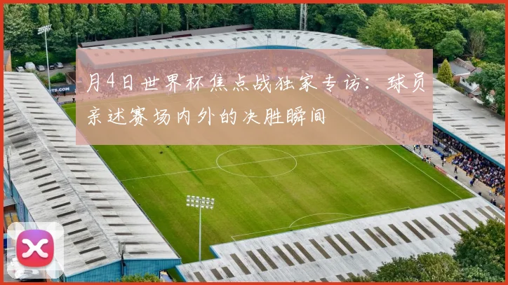 月4日世界杯焦点战独家专访：球员亲述赛场内外的决胜瞬间