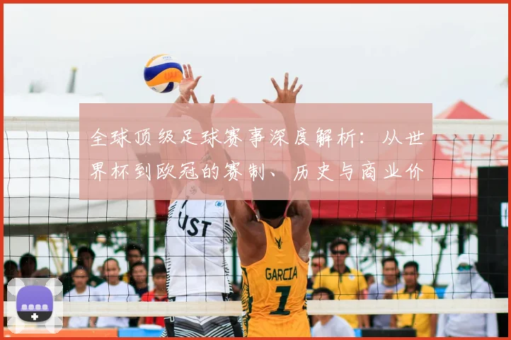 全球顶级足球赛事深度解析：从世界杯到欧冠的赛制、历史与商业价值全览