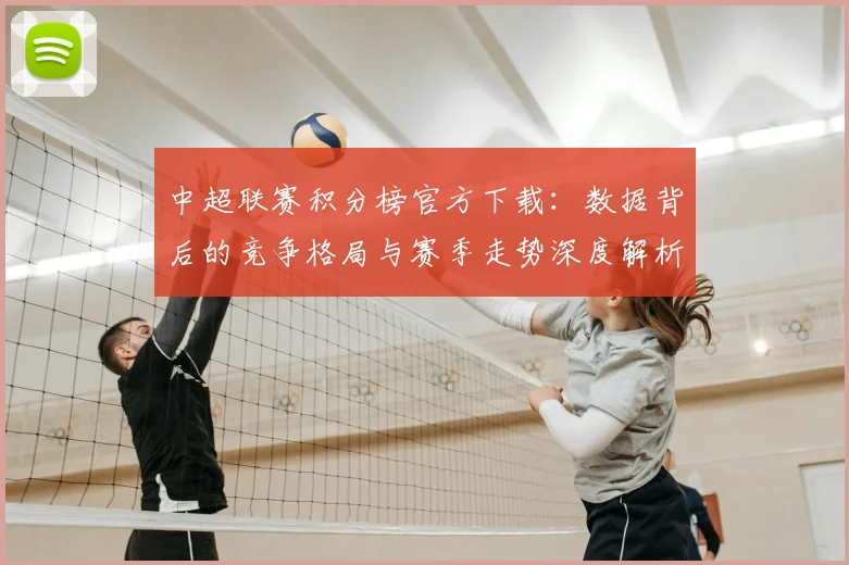 中超联赛积分榜官方下载：数据背后的竞争格局与赛季走势深度解析