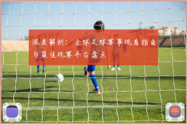 深度解析：全球足球赛事观看指南与最佳观赛平台盘点