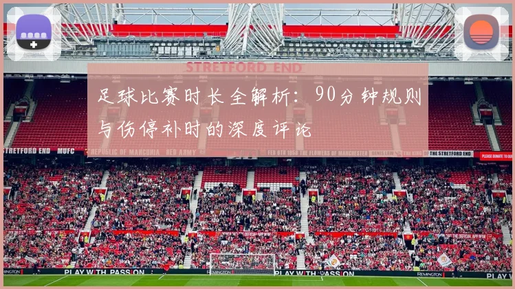足球比赛时长全解析：90分钟规则与伤停补时的深度评论