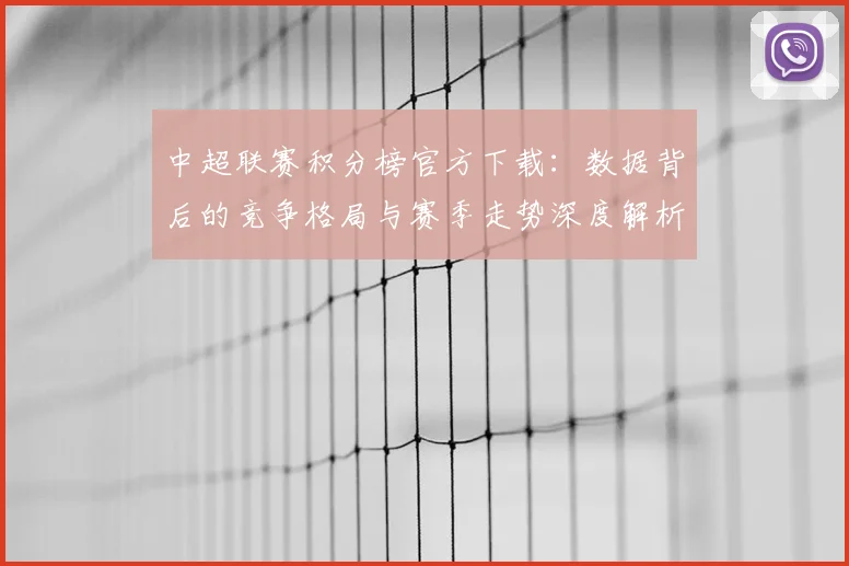 中超联赛积分榜官方下载:数据背后的竞争格局与赛季走势深度解析