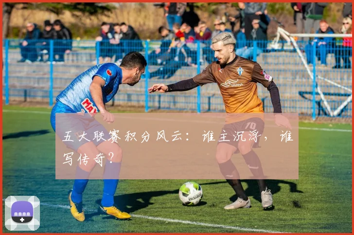五大联赛积分风云:谁主沉浮,谁写传奇?