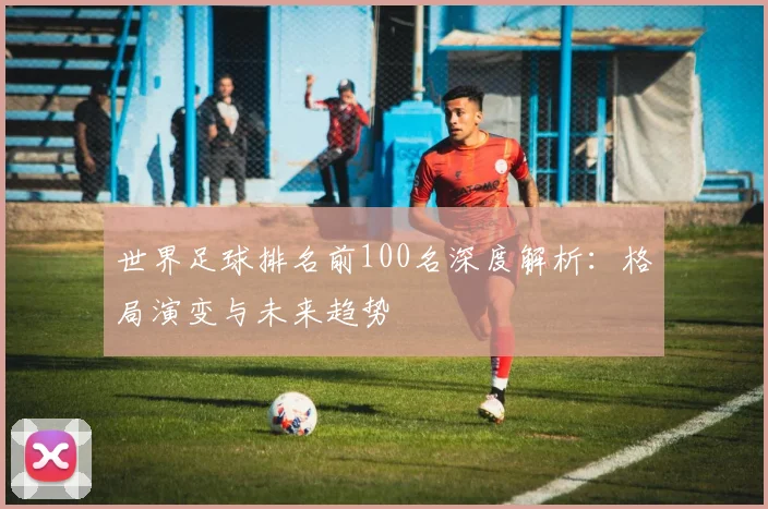 世界足球排名前100名深度解析：格局演变与未来趋势