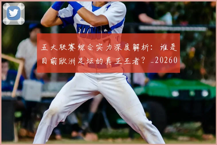 五大联赛综合实力深度解析：谁是目前欧洲足坛的真正王者？_20260611141809