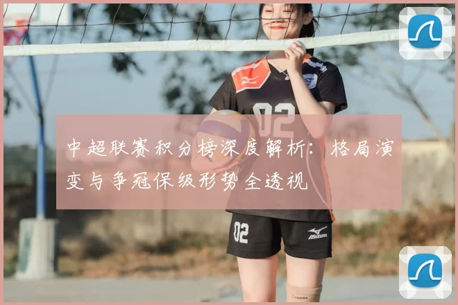 中超联赛积分榜深度解析：格局演变与争冠保级形势全透视