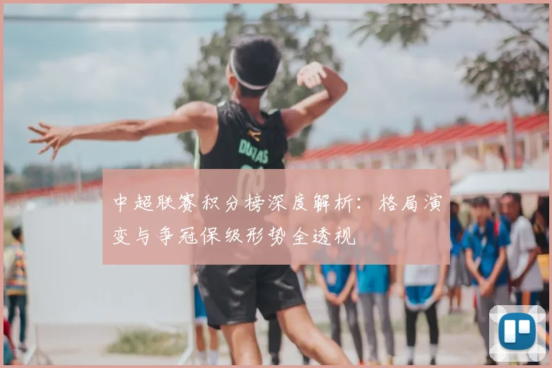 中超联赛积分榜深度解析：格局演变与争冠保级形势全透视