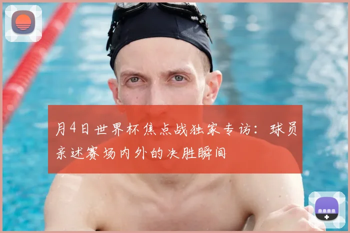 月4日世界杯焦点战独家专访:球员亲述赛场内外的决胜瞬间