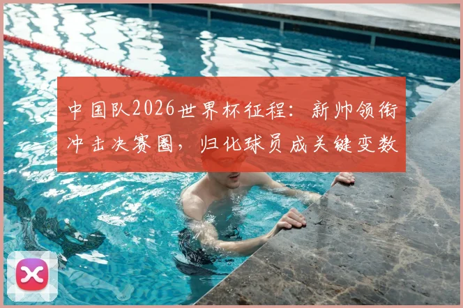 中国队2026世界杯征程：新帅领衔冲击决赛圈，归化球员成关键变数