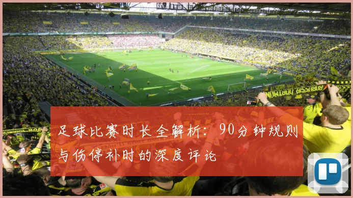 足球比赛时长全解析:90分钟规则与伤停补时的深度评论