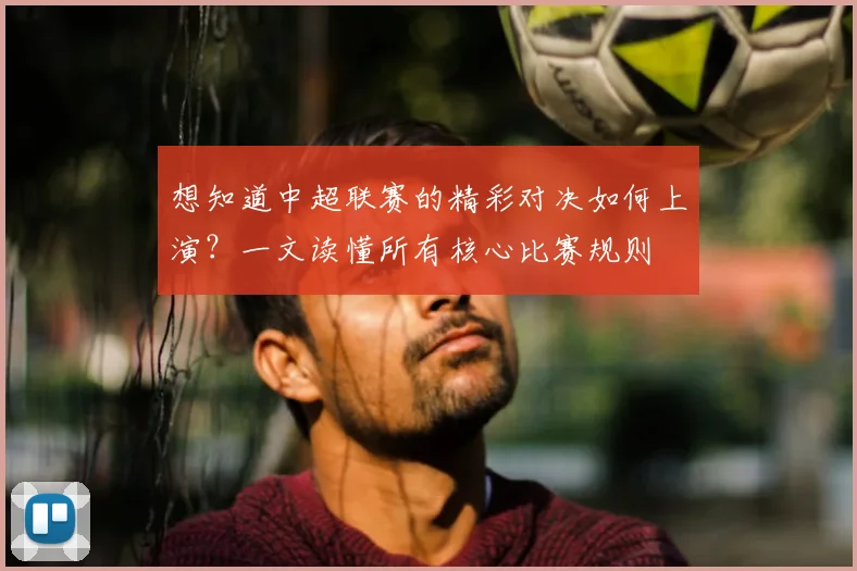 想知道中超联赛的精彩对决如何上演?一文读懂所有核心比赛规则