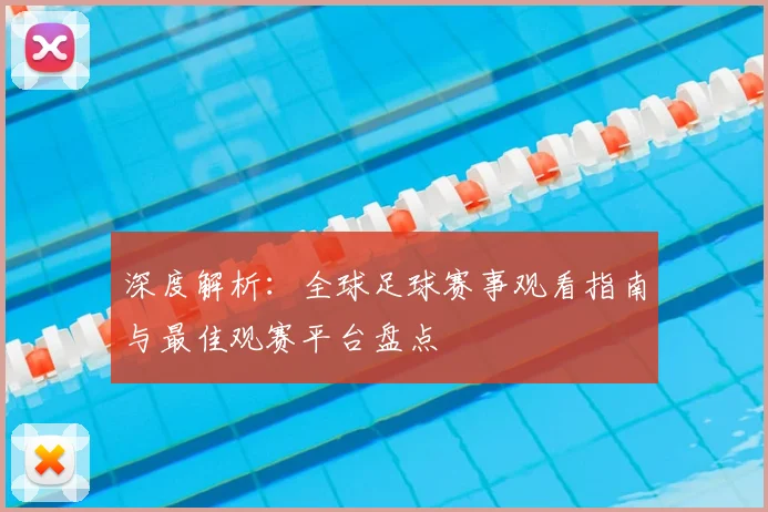 深度解析:全球足球赛事观看指南与最佳观赛平台盘点