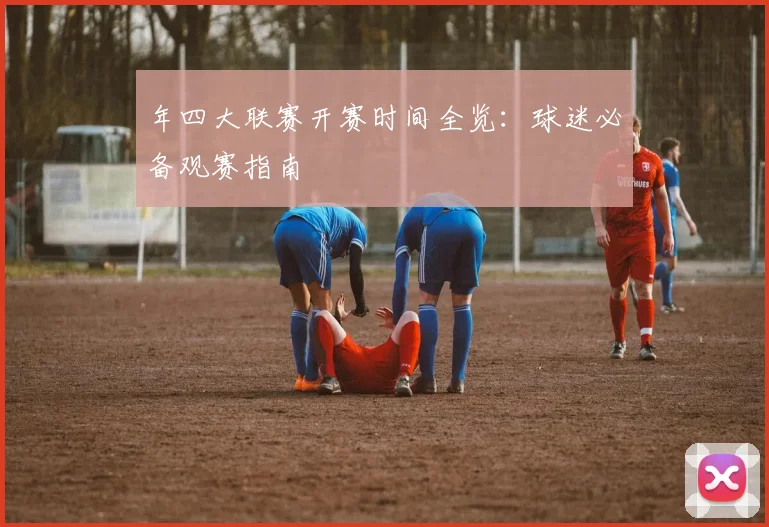 年四大联赛开赛时间全览:球迷必备观赛指南